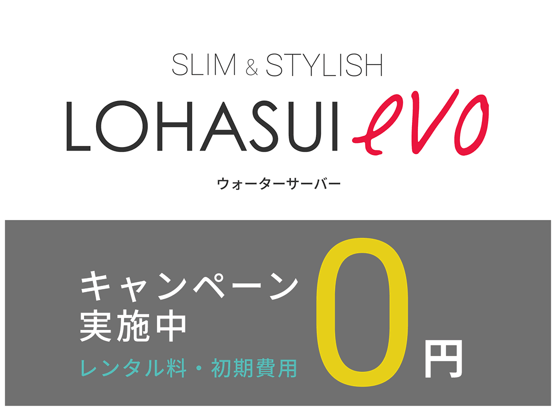 SLIM & STYLISH LOHASUI evo ウォーターサーバー CAMPAIGN キャンペーン実施中 レンタル料・初期費用 0円